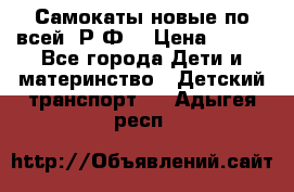 Самокаты новые по всей  Р.Ф. › Цена ­ 300 - Все города Дети и материнство » Детский транспорт   . Адыгея респ.